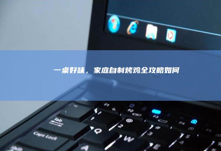一桌好味，家庭自制烤鸡全攻略_如何