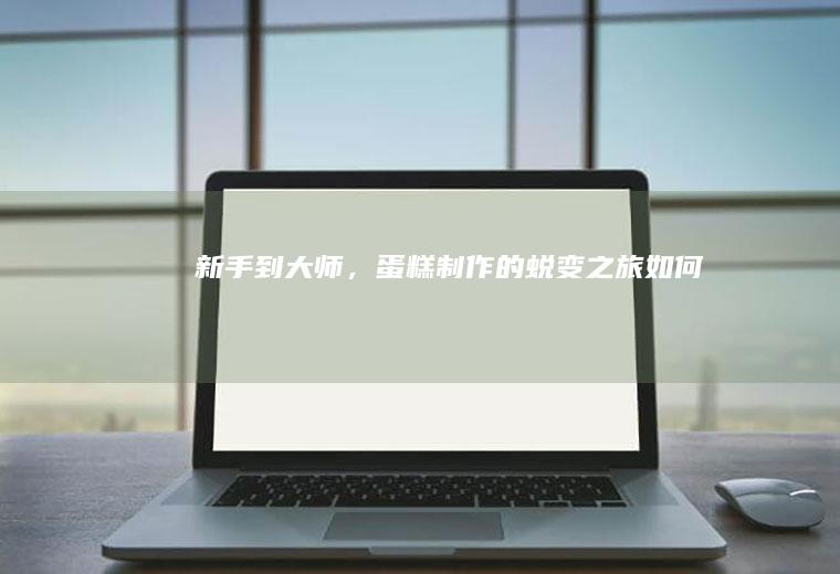 新手到大师，蛋糕制作的蜕变之旅_如何