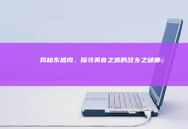 揭秘东坡肉，探寻美食之源的故乡之谜_哪里