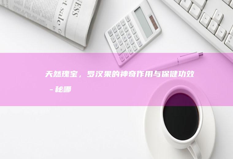 天然瑰宝，罗汉果的神奇作用与保健功效揭秘_哪些