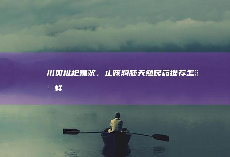 川贝枇杷糖浆，止咳润肺天然良药推荐_怎么样
