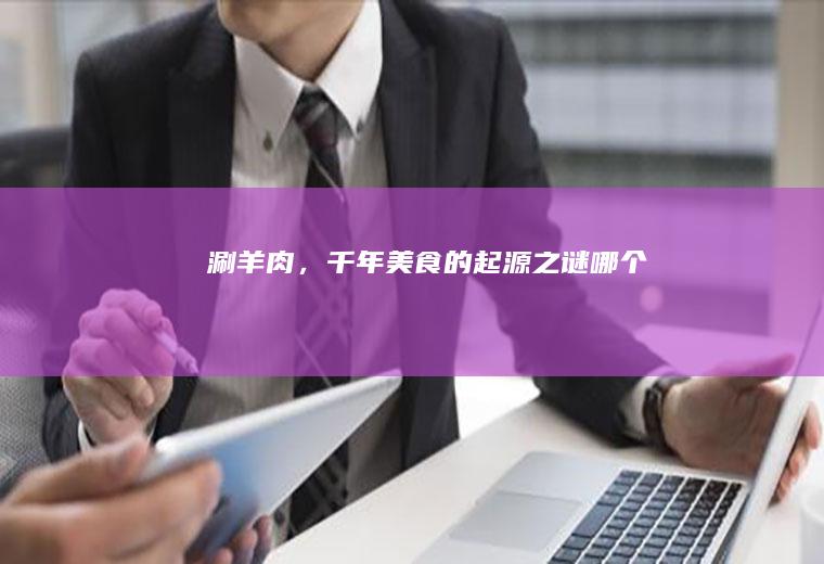 涮羊肉，千年美食的起源之谜_哪个