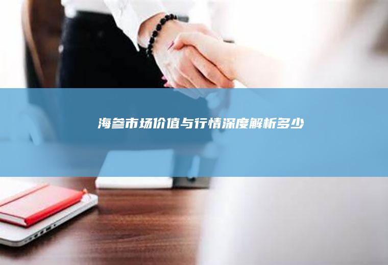 海参市场价值与行情深度解析_多少