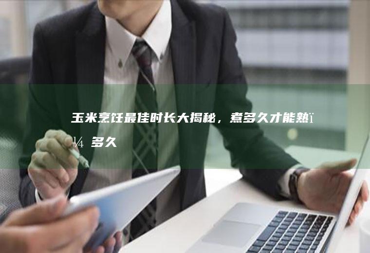 玉米烹饪最佳时长大揭秘，煮多久才能熟？_多久