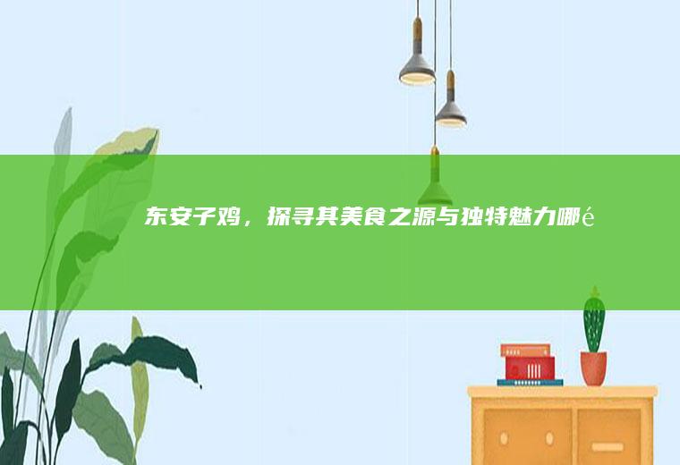 东安子鸡，探寻其美食之源与独特魅力_哪里
