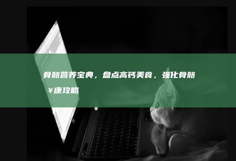 骨骼营养宝典，盘点高钙美食，强化骨骼健康攻略_哪些