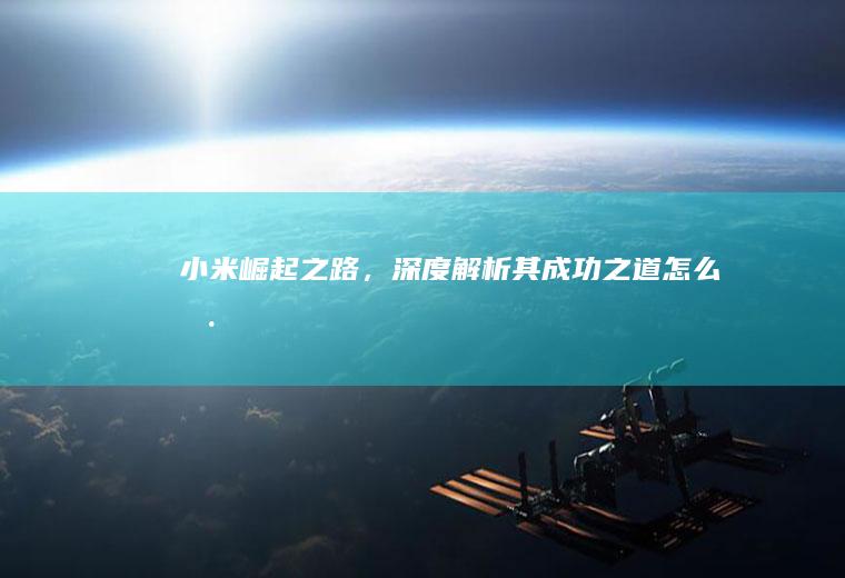 小米崛起之路，深度解析其成功之道_怎么样