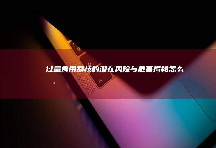 过量食用荔枝的潜在风险与危害揭秘_怎么样