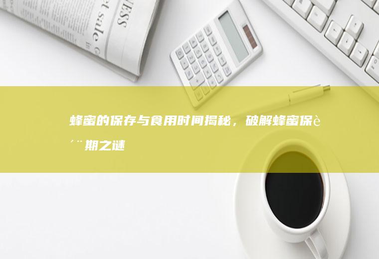 蜂蜜的保存与食用时间揭秘，破解蜂蜜保质期之谜_多久