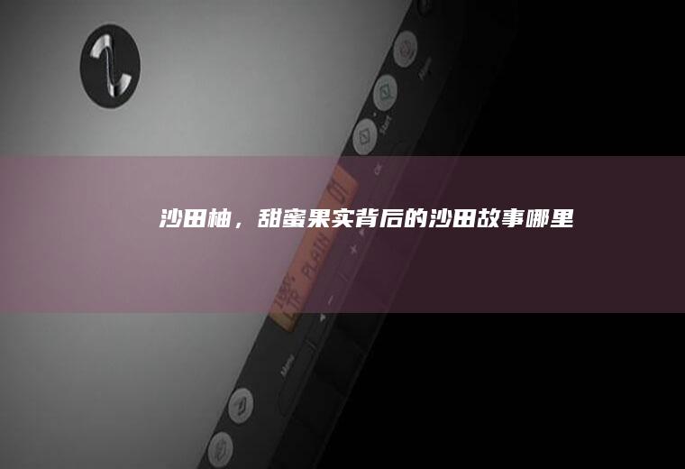 沙田柚，甜蜜果实背后的沙田故事_哪里