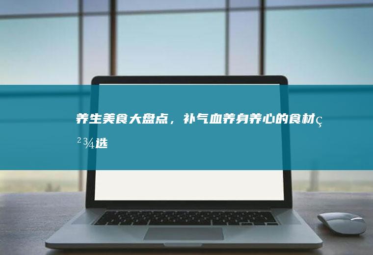 养生美食大盘点，补气血、养身养心的食材精选_哪些