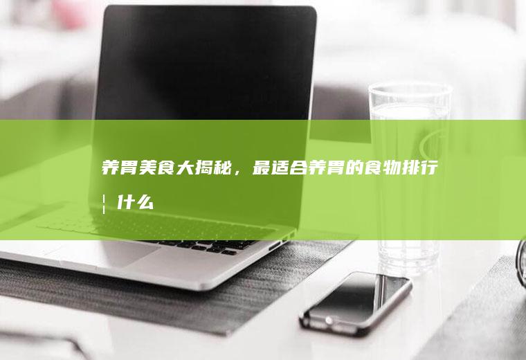 养胃美食大揭秘，最适合养胃的食物排行榜_什么