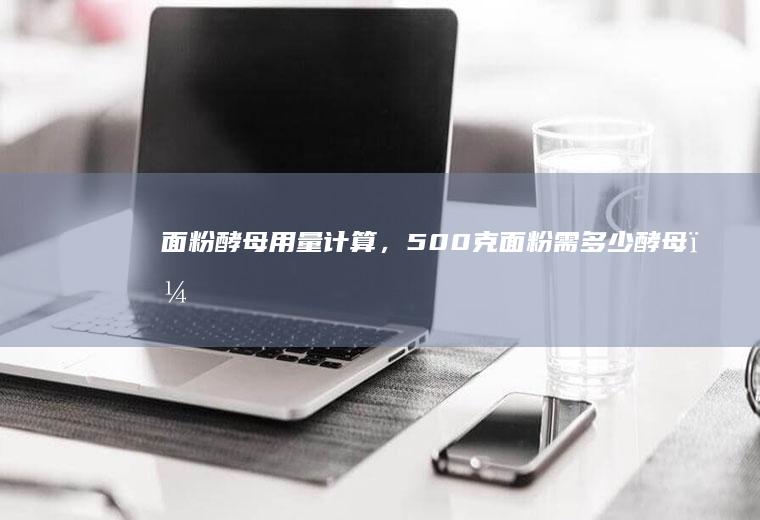 面粉酵母用量计算，500克面粉需多少酵母？_多少