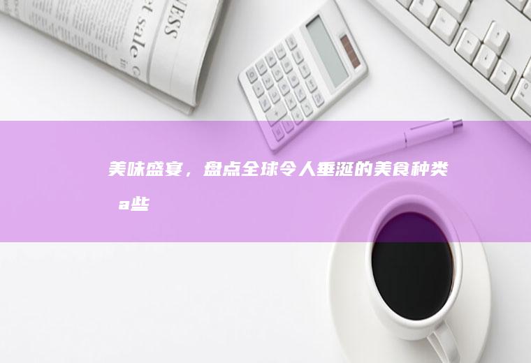美味盛宴，盘点全球令人垂涎的美食种类_哪些
