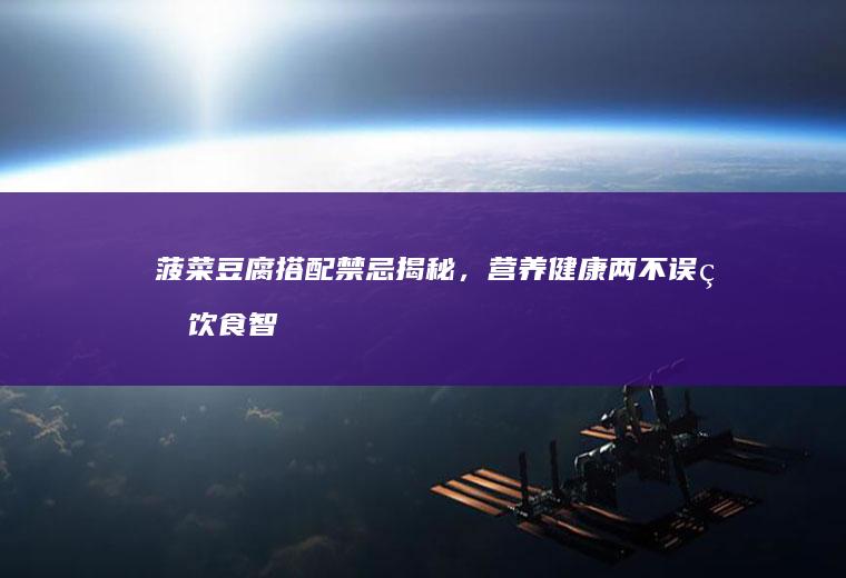 菠菜豆腐搭配禁忌揭秘，营养健康两不误的饮食智慧_为什么