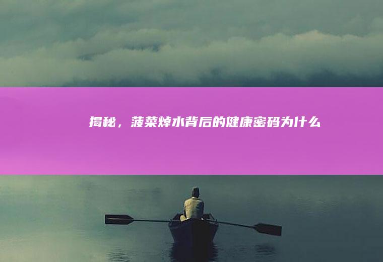 揭秘，菠菜焯水背后的健康密码_为什么