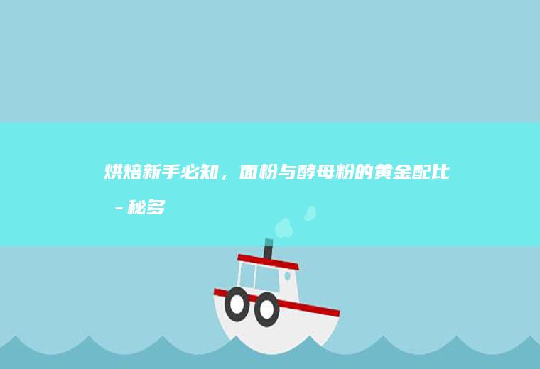 烘焙新手必知，面粉与酵母粉的黄金配比揭秘_多少