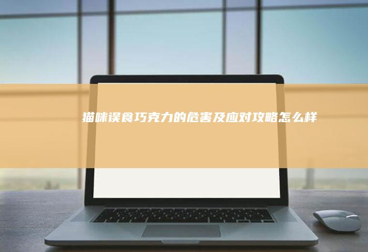 猫咪误食巧克力的危害及应对攻略_怎么样