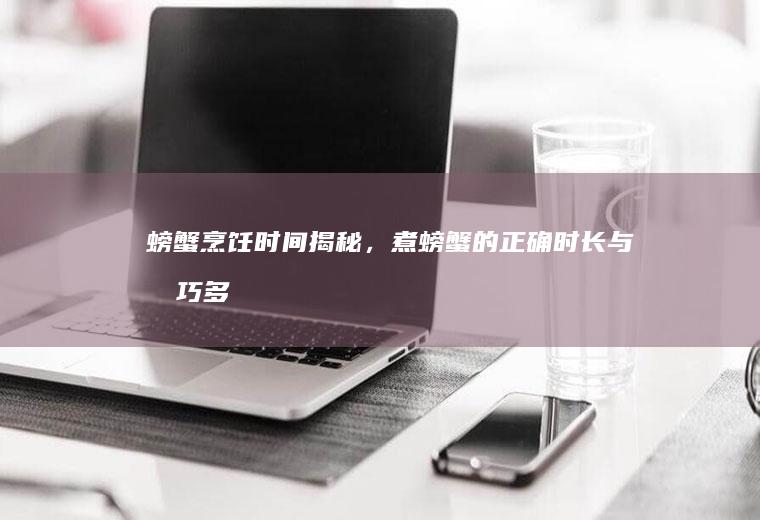 螃蟹烹饪时间揭秘，煮螃蟹的正确时长与技巧_多久