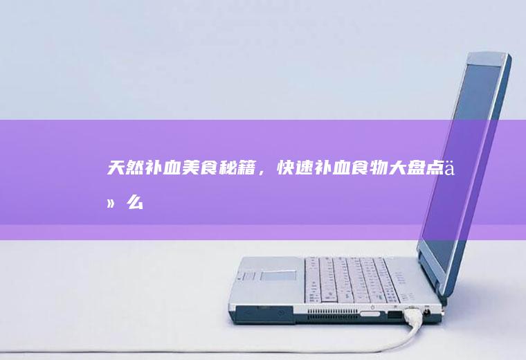 天然补血美食秘籍，快速补血食物大盘点_什么