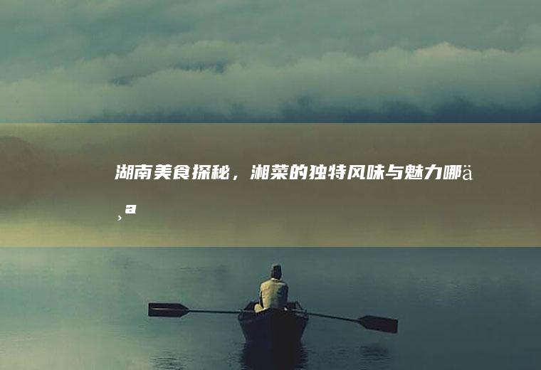 湖南美食探秘，湘菜的独特风味与魅力_哪个