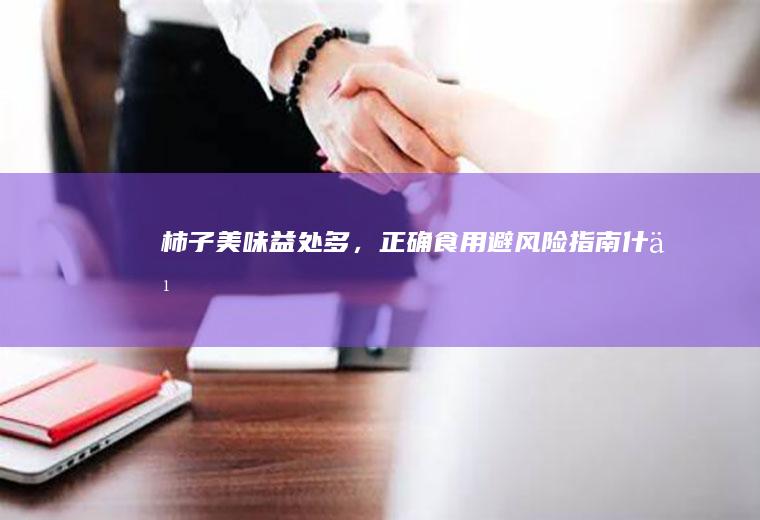 柿子美味益处多，正确食用避风险指南_什么