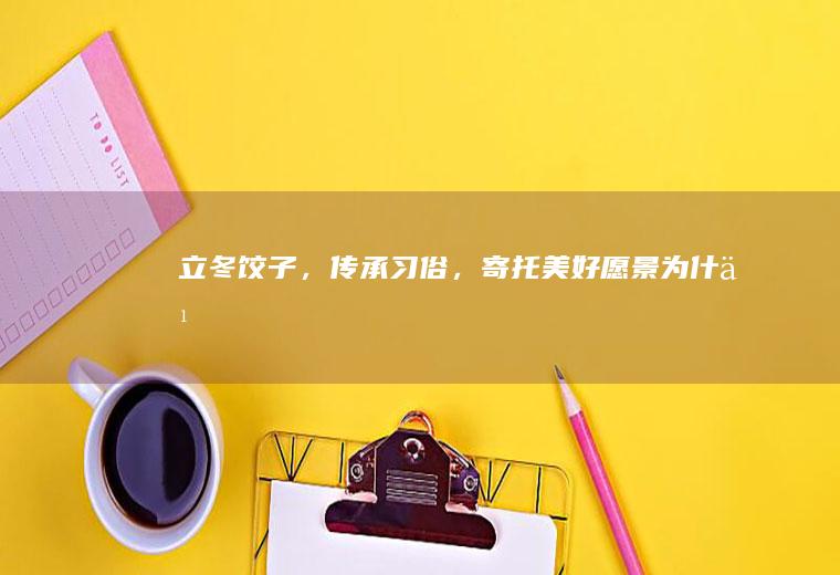 立冬饺子，传承习俗，寄托美好愿景_为什么