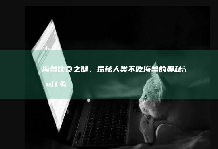 海参饮食之谜，揭秘人类不吃海参的奥秘_为什么