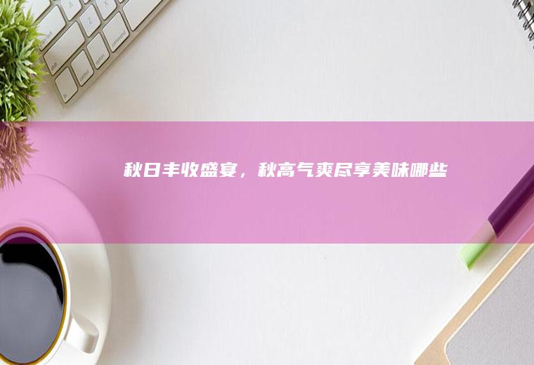 秋日丰收盛宴，秋高气爽尽享美味_哪些