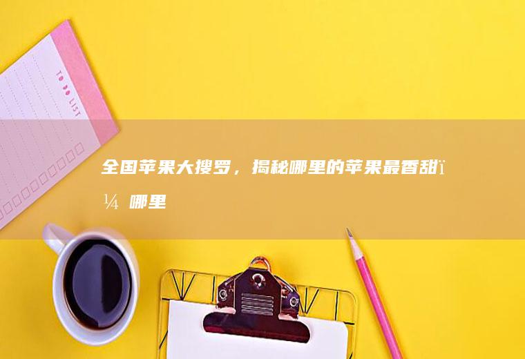 全国苹果大搜罗，揭秘哪里的苹果最香甜？_哪里