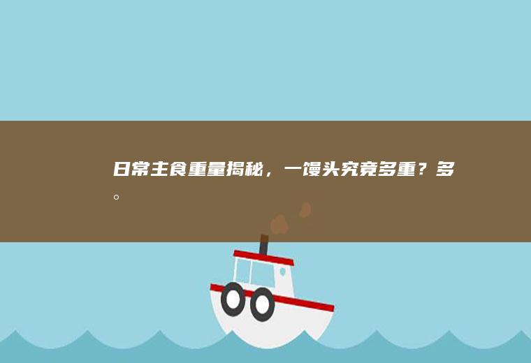 日常主食重量揭秘，一馒头究竟多重？_多少