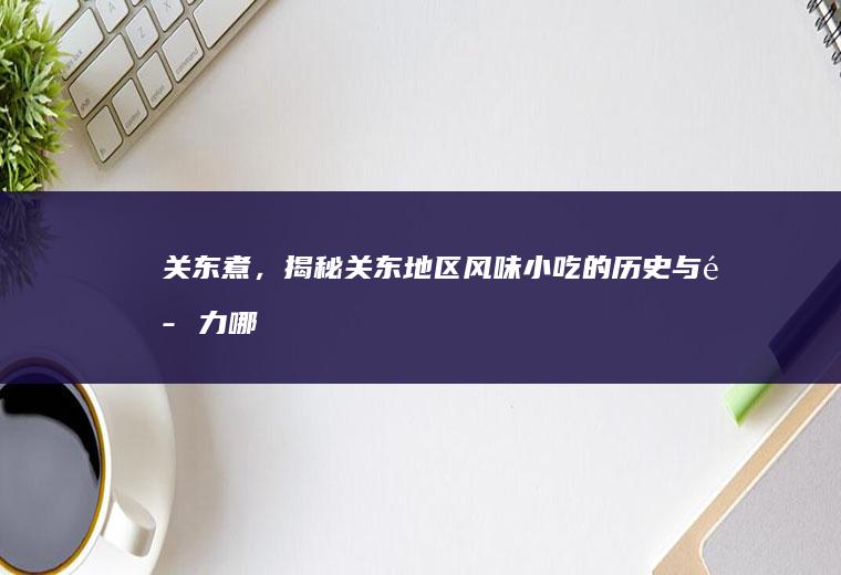关东煮，揭秘关东地区风味小吃的历史与魅力_哪里