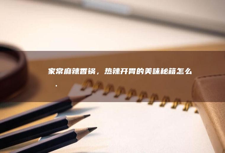 家常麻辣香锅，热辣开胃的美味秘籍_怎么样
