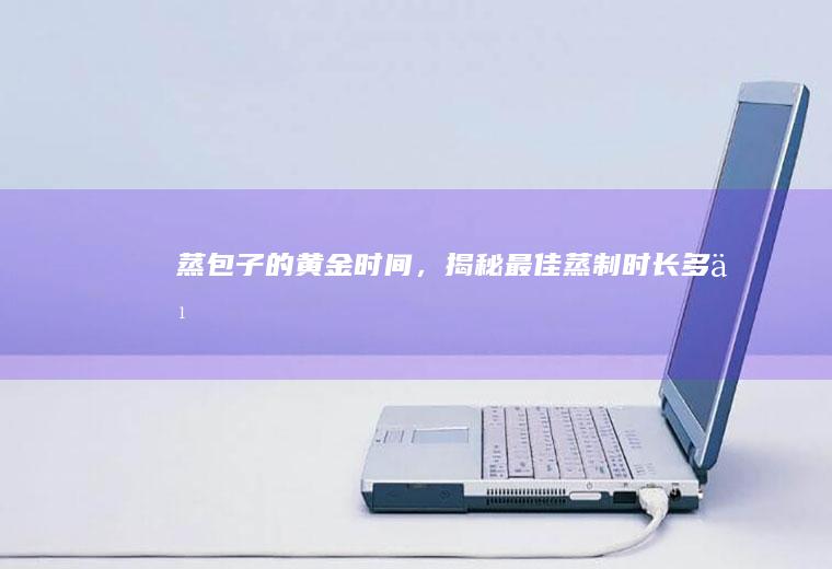 蒸包子的黄金时间，揭秘最佳蒸制时长_多久