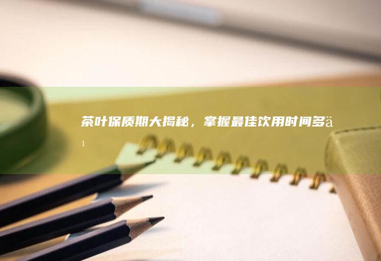 茶叶保质期大揭秘，掌握最佳饮用时间_多久