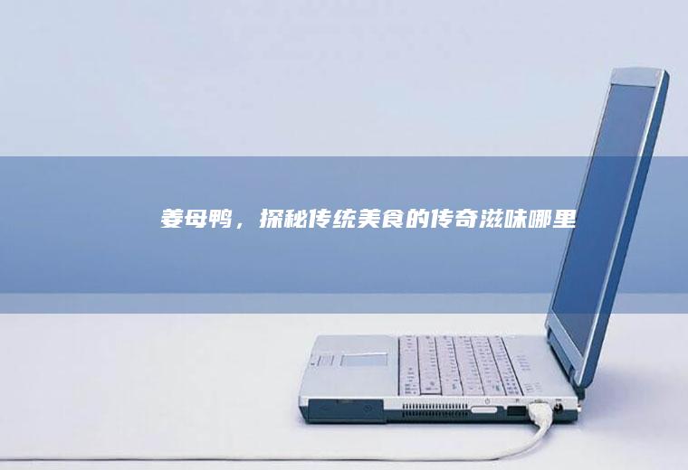 姜母鸭，探秘传统美食的传奇滋味_哪里