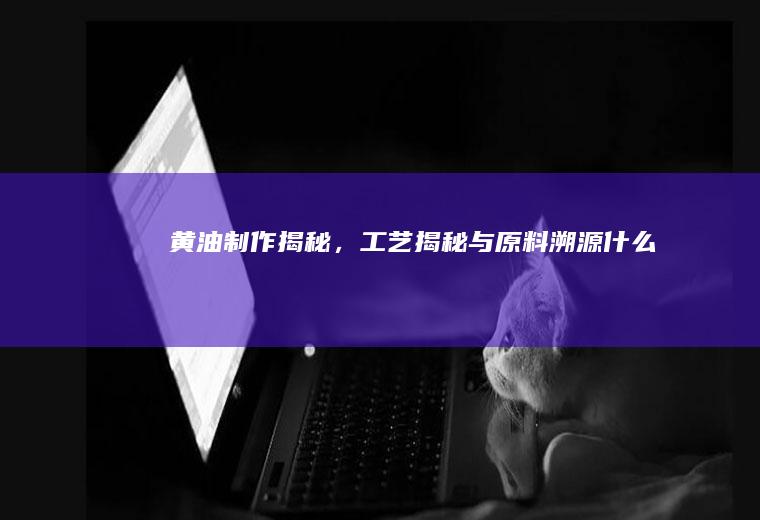 黄油制作揭秘，工艺揭秘与原料溯源_什么