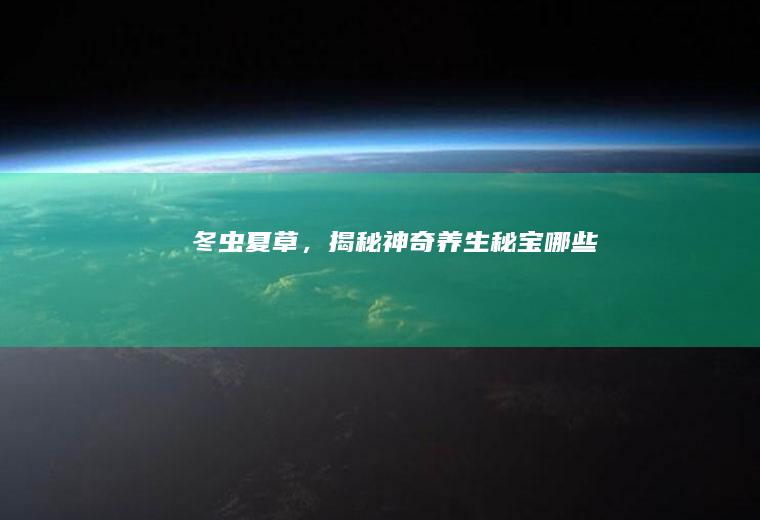冬虫夏草，揭秘神奇养生秘宝_哪些