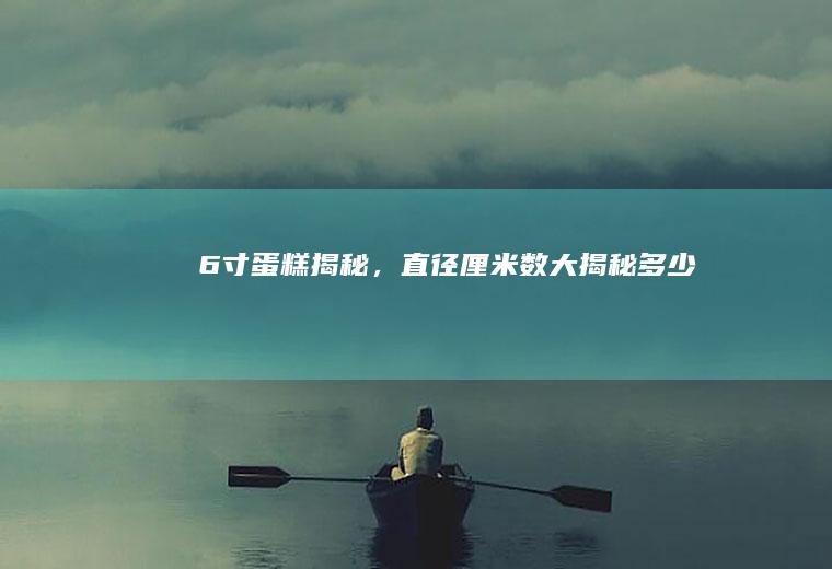 6寸蛋糕揭秘，直径厘米数大揭秘！_多少