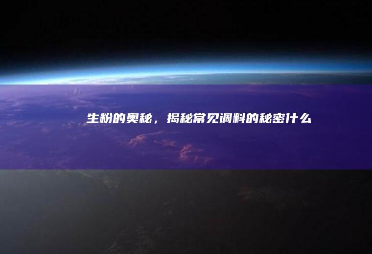 生粉的奥秘，揭秘常见调料的秘密_什么