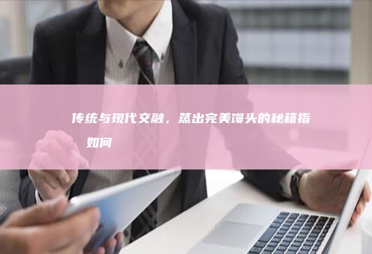 传统与现代交融，蒸出完美馒头的秘籍指南_如何