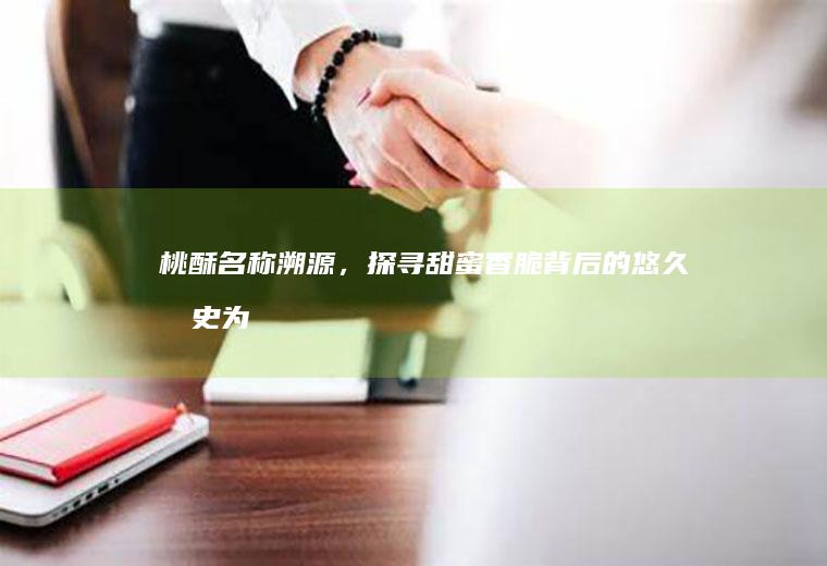 桃酥名称溯源，探寻甜蜜香脆背后的悠久历史_为什么