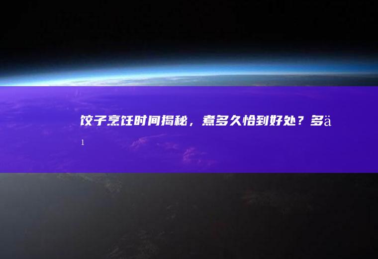 饺子烹饪时间揭秘，煮多久恰到好处？_多久