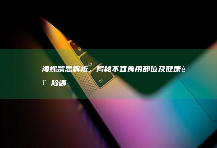 海螺禁忌解析，揭秘不宜食用部位及健康风险_哪里