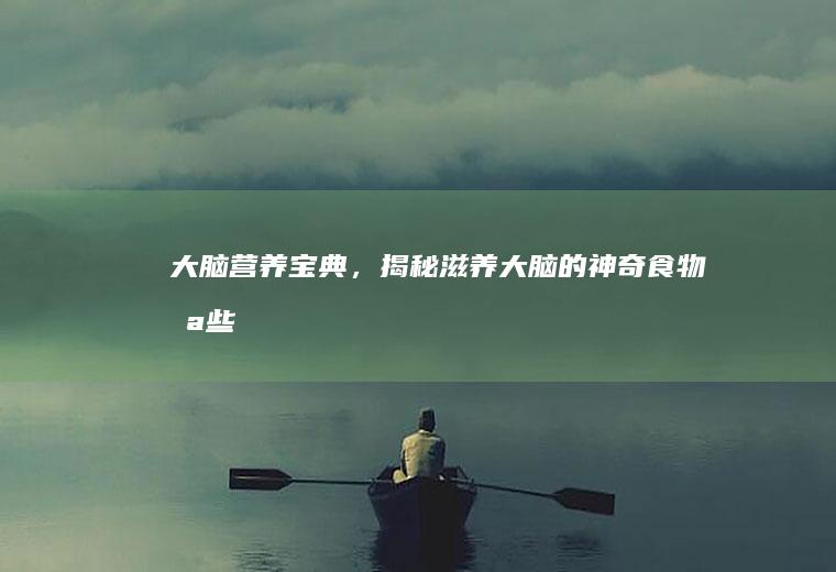 大脑营养宝典，揭秘滋养大脑的神奇食物_哪些