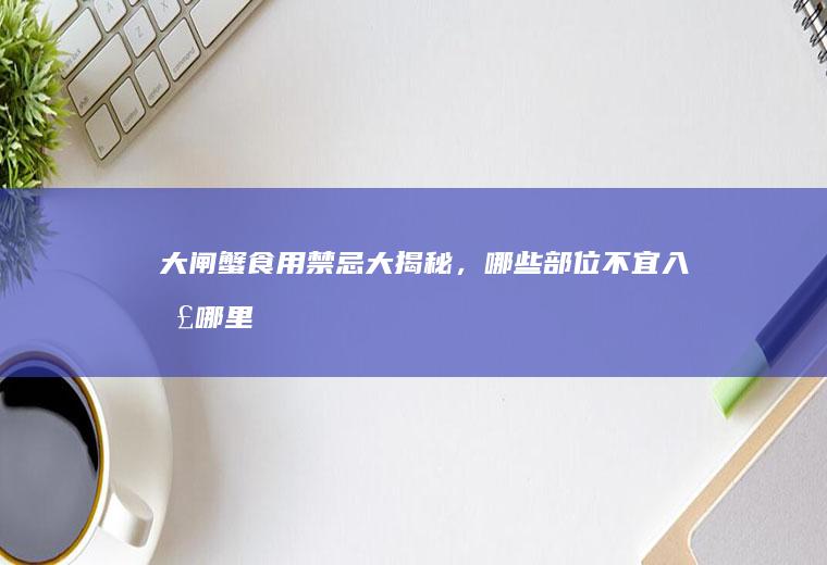 大闸蟹食用禁忌大揭秘，哪些部位不宜入口_哪里
