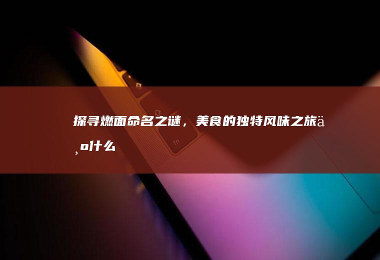探寻燃面命名之谜，美食的独特风味之旅_为什么