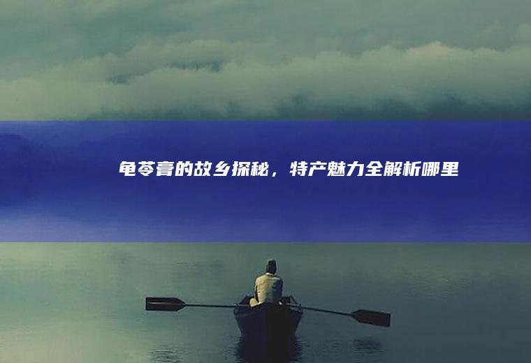 龟苓膏的故乡探秘，特产魅力全解析_哪里