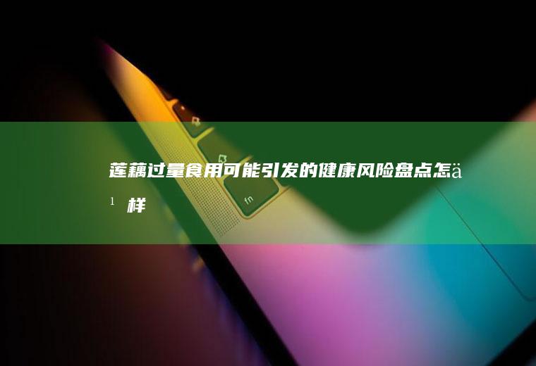 莲藕过量食用可能引发的健康风险盘点_怎么样