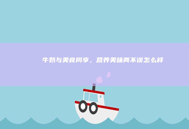 牛奶与美食同享，营养美味两不误_怎么样